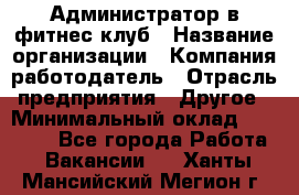 Администратор в фитнес клуб › Название организации ­ Компания-работодатель › Отрасль предприятия ­ Другое › Минимальный оклад ­ 25 000 - Все города Работа » Вакансии   . Ханты-Мансийский,Мегион г.